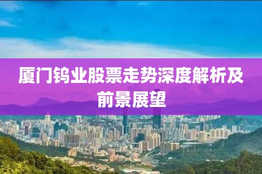 廈門鎢業(yè)股票走勢深度解析及前景展望