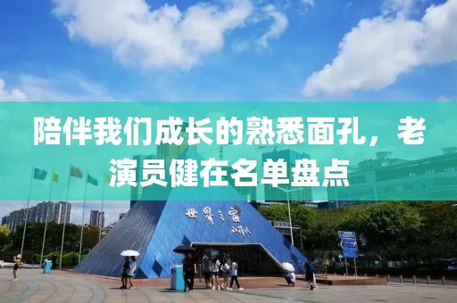 陪伴我們成長的熟悉面孔，老演員健在名單盤點