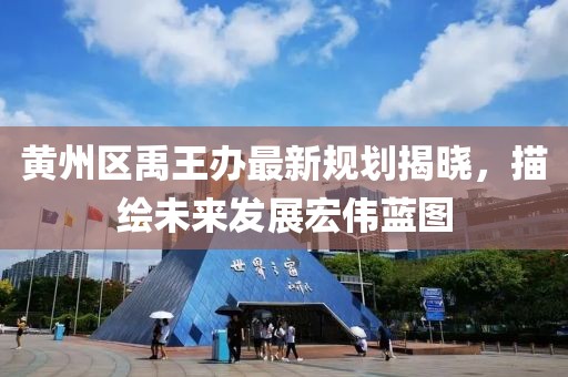 黃州區(qū)禹王辦最新規(guī)劃揭曉，描繪未來(lái)發(fā)展宏偉藍(lán)圖