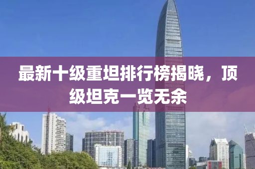 最新十級重坦排行榜揭曉，頂級坦克一覽無余