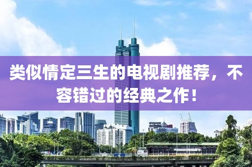 類似情定三生的電視劇推薦，不容錯過的經(jīng)典之作！