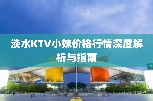 淡水KTV小妹價格行情深度解析與指南