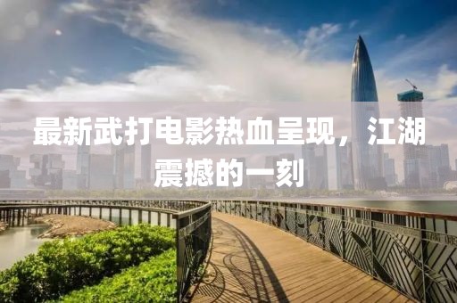 最新武打電影熱血呈現，江湖震撼的一刻