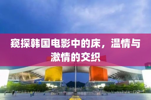 窺探韓國(guó)電影中的床，溫情與激情的交織