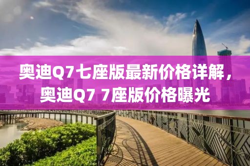 奧迪Q7七座版最新價格詳解，奧迪Q7 7座版價格曝光