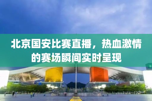 北京國(guó)安比賽直播，熱血激情的賽場(chǎng)瞬間實(shí)時(shí)呈現(xiàn)