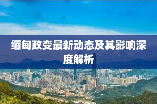 緬甸政變最新動(dòng)態(tài)及其影響深度解析