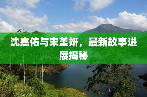 沈嘉佑與宋堇妍，最新故事進展揭秘