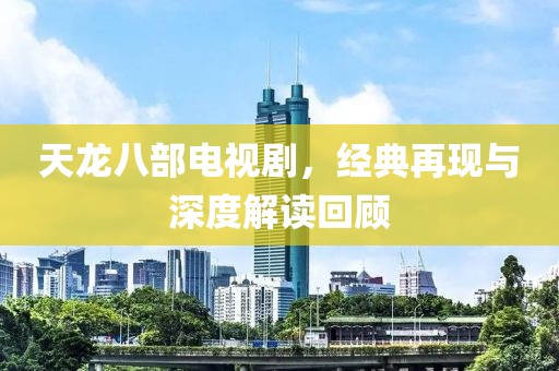 天龍八部電視劇，經(jīng)典再現(xiàn)與深度解讀回顧