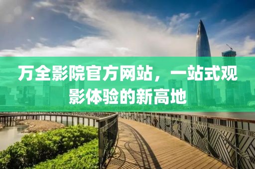 萬全影院官方網(wǎng)站，一站式觀影體驗的新高地