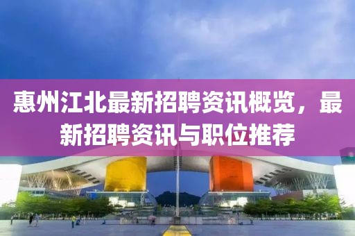 惠州江北最新招聘資訊概覽，最新招聘資訊與職位推薦