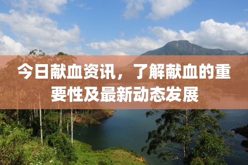 今日獻(xiàn)血資訊，了解獻(xiàn)血的重要性及最新動(dòng)態(tài)發(fā)展