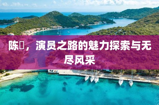陳晞，演員之路的魅力探索與無(wú)盡風(fēng)采