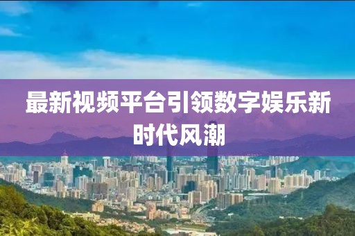 最新視頻平臺引領(lǐng)數(shù)字娛樂新時(shí)代風(fēng)潮