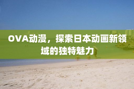 OVA動漫，探索日本動畫新領(lǐng)域的獨(dú)特魅力