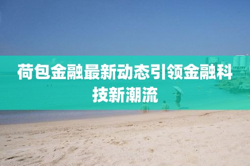 荷包金融最新動(dòng)態(tài)引領(lǐng)金融科技新潮流