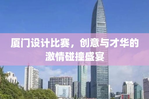 廈門設(shè)計比賽，創(chuàng)意與才華的激情碰撞盛宴