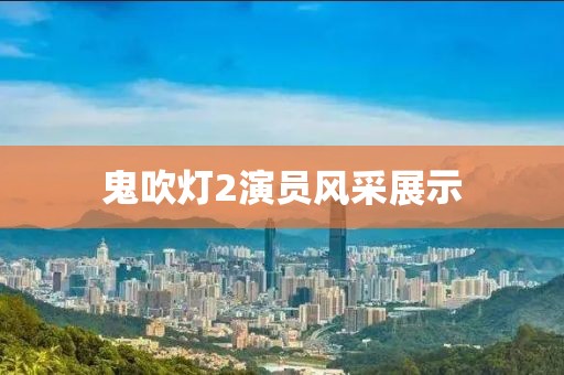 鬼吹燈2演員風(fēng)采展示
