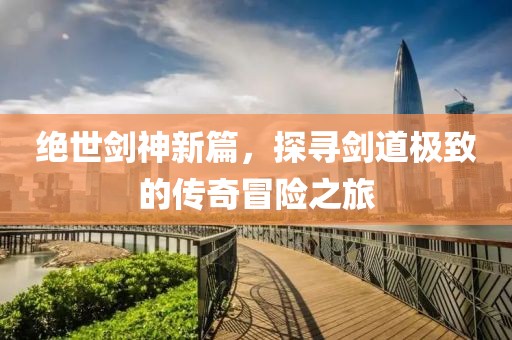 絕世劍神新篇，探尋劍道極致的傳奇冒險(xiǎn)之旅