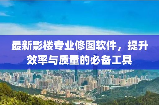 最新影樓專業(yè)修圖軟件，提升效率與質(zhì)量的必備工具