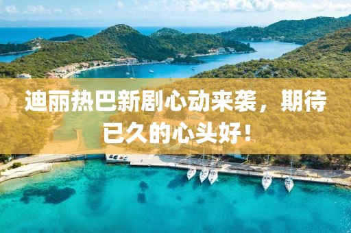 迪麗熱巴新劇心動來襲，期待已久的心頭好！