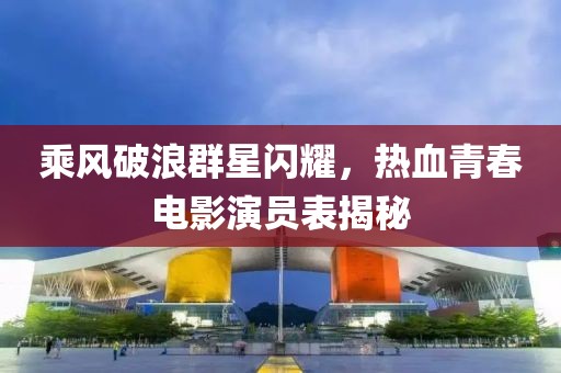 乘風破浪群星閃耀，熱血青春電影演員表揭秘