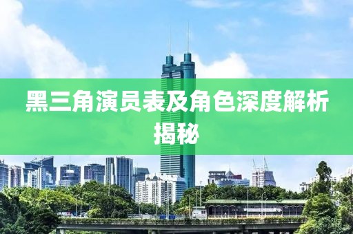 黑三角演員表及角色深度解析揭秘