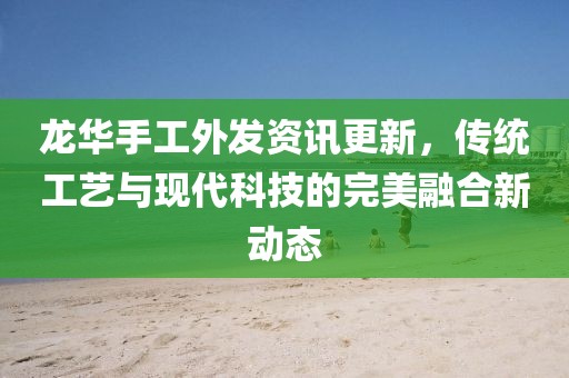 龍華手工外發(fā)資訊更新，傳統(tǒng)工藝與現(xiàn)代科技的完美融合新動態(tài)