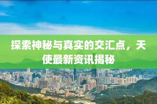 探索神秘與真實的交匯點，天使最新資訊揭秘