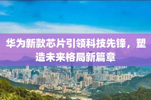 華為新款芯片引領(lǐng)科技先鋒，塑造未來格局新篇章