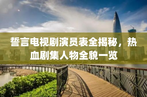 誓言電視劇演員表全揭秘，熱血?jiǎng)〖宋锶惨挥[