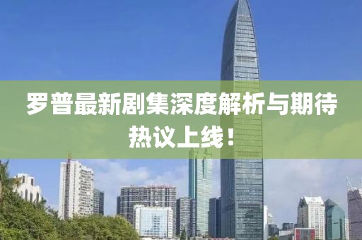 羅普最新劇集深度解析與期待熱議上線！