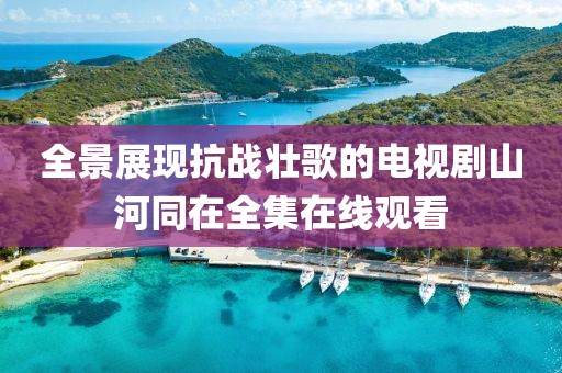 全景展現(xiàn)抗戰(zhàn)壯歌的電視劇山河同在全集在線觀看