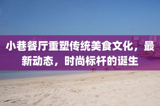 小巷餐廳重塑傳統(tǒng)美食文化，最新動(dòng)態(tài)，時(shí)尚標(biāo)桿的誕生