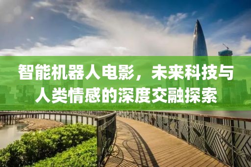 智能機器人電影，未來科技與人類情感的深度交融探索