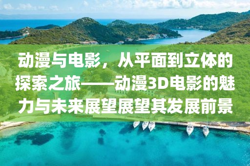 動漫與電影，從平面到立體的探索之旅——動漫3D電影的魅力與未來展望展望其發(fā)展前景