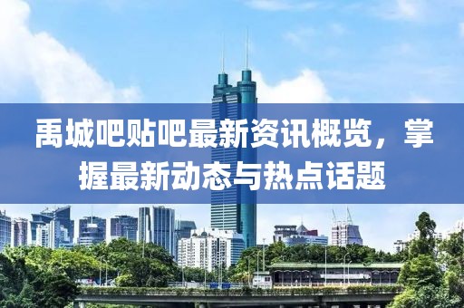 禹城吧貼吧最新資訊概覽，掌握最新動(dòng)態(tài)與熱點(diǎn)話題
