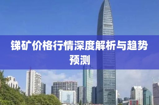 銻礦價格行情深度解析與趨勢預(yù)測