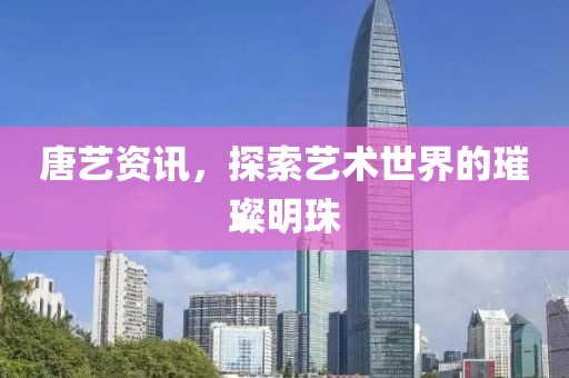 唐藝資訊，探索藝術(shù)世界的璀璨明珠