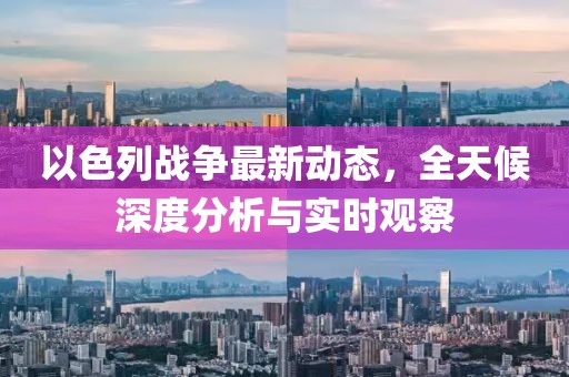 以色列戰(zhàn)爭(zhēng)最新動(dòng)態(tài)，全天候深度分析與實(shí)時(shí)觀察