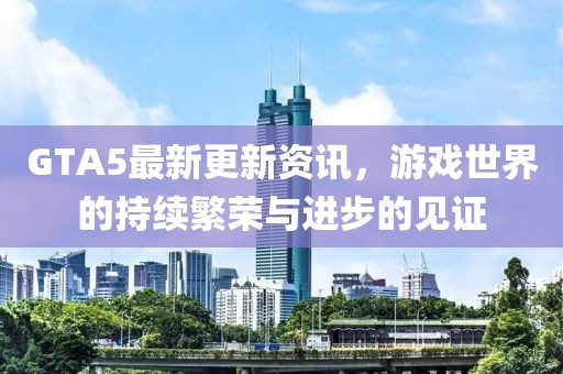 GTA5最新更新資訊，游戲世界的持續(xù)繁榮與進步的見證
