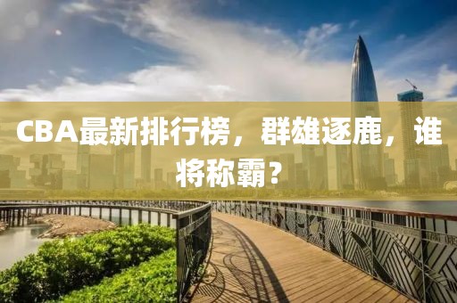 CBA最新排行榜，群雄逐鹿，誰將稱霸？