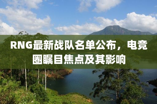 RNG最新戰(zhàn)隊名單公布，電競?cè)Σ毮拷裹c及其影響