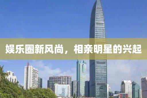 娛樂圈新風(fēng)尚，相親明星的興起