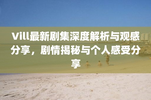 Vill最新劇集深度解析與觀感分享，劇情揭秘與個(gè)人感受分享
