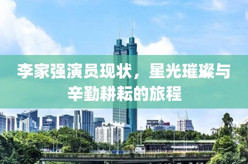 李家強演員現(xiàn)狀，星光璀璨與辛勤耕耘的旅程