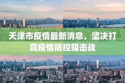 天津市疫情最新消息，堅(jiān)決打贏疫情防控阻擊戰(zhàn)