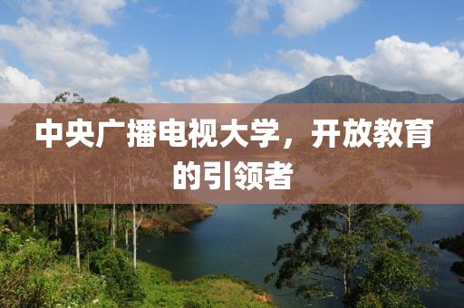 中央廣播電視大學(xué)，開放教育的引領(lǐng)者