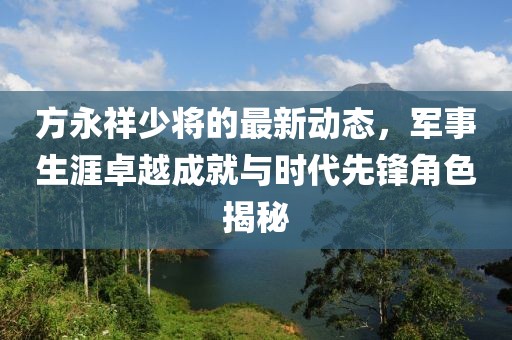 方永祥少將的最新動態(tài)，軍事生涯卓越成就與時(shí)代先鋒角色揭秘