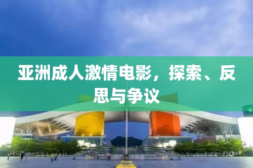 亞洲成人激情電影，探索、反思與爭議